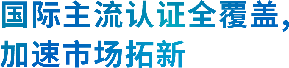 国际主流认证全覆盖, 加速市场拓新