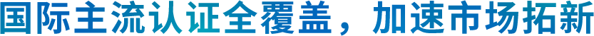国际主流认证全覆盖, 加速市场拓新